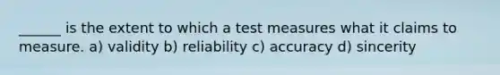 ______ is the extent to which a test measures what it claims to measure. a) validity b) reliability c) accuracy d) sincerity