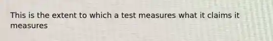 This is the extent to which a test measures what it claims it measures