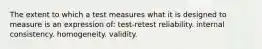 The extent to which a test measures what it is designed to measure is an expression of: test-retest reliability. internal consistency. homogeneity. validity.