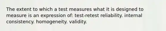 The extent to which a test measures what it is designed to measure is an expression of: test-retest reliability. internal consistency. homogeneity. validity.