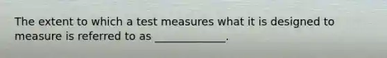 The extent to which a test measures what it is designed to measure is referred to as _____________.