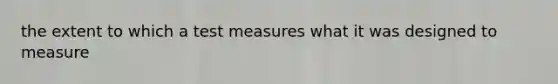 the extent to which a test measures what it was designed to measure