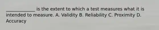 _____________ is the extent to which a test measures what it is intended to measure. A. Validity B. Reliability C. Proximity D. Accuracy