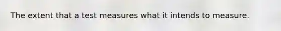 The extent that a test measures what it intends to measure.