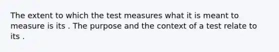 The extent to which the test measures what it is meant to measure is its . The purpose and the context of a test relate to its .