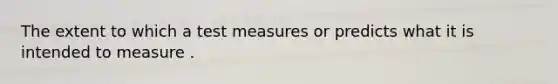 The extent to which a test measures or predicts what it is intended to measure .