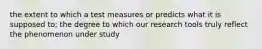 the extent to which a test measures or predicts what it is supposed to; the degree to which our research tools truly reflect the phenomenon under study