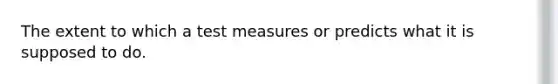 The extent to which a test measures or predicts what it is supposed to do.