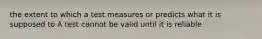 the extent to which a test measures or predicts what it is supposed to A test cannot be valid until it is reliable