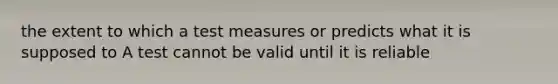 the extent to which a test measures or predicts what it is supposed to A test cannot be valid until it is reliable