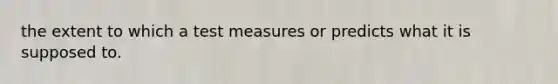 the extent to which a test measures or predicts what it is supposed to.