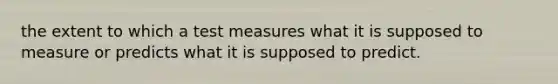 the extent to which a test measures what it is supposed to measure or predicts what it is supposed to predict.