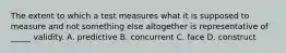 The extent to which a test measures what it is supposed to measure and not something else altogether is representative of _____ validity. A. predictive B. concurrent C. face D. construct