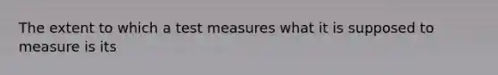 The extent to which a test measures what it is supposed to measure is its