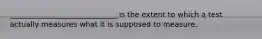 _____________________________ is the extent to which a test actually measures what it is supposed to measure.