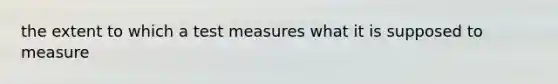 the extent to which a test measures what it is supposed to measure