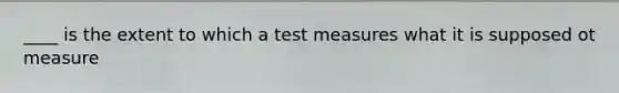 ____ is the extent to which a test measures what it is supposed ot measure