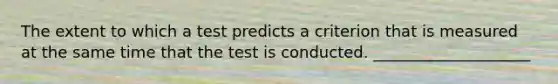 The extent to which a test predicts a criterion that is measured at the same time that the test is conducted. ____________________