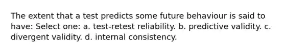 The extent that a test predicts some future behaviour is said to have: Select one: a. test-retest reliability. b. predictive validity. c. divergent validity. d. internal consistency.