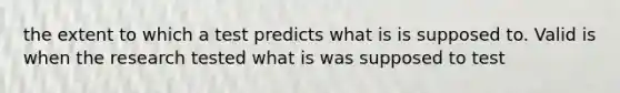 the extent to which a test predicts what is is supposed to. Valid is when the research tested what is was supposed to test