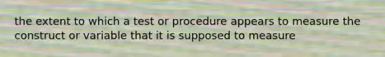 the extent to which a test or procedure appears to measure the construct or variable that it is supposed to measure