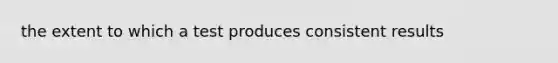 the extent to which a test produces consistent results
