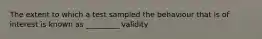 The extent to which a test sampled the behaviour that is of interest is known as _________ validity