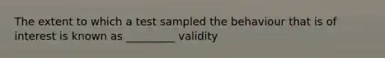 The extent to which a test sampled the behaviour that is of interest is known as _________ validity