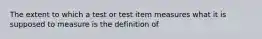 The extent to which a test or test item measures what it is supposed to measure is the definition of