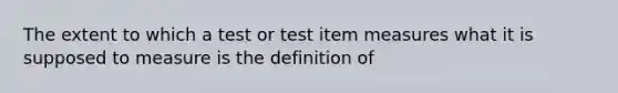 The extent to which a test or test item measures what it is supposed to measure is the definition of