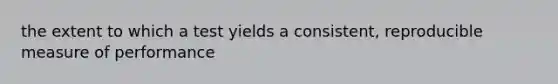 the extent to which a test yields a consistent, reproducible measure of performance