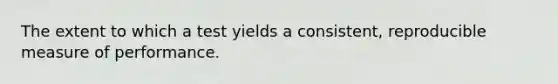 The extent to which a test yields a consistent, reproducible measure of performance.