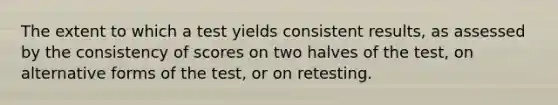 The extent to which a test yields consistent results, as assessed by the consistency of scores on two halves of the test, on alternative forms of the test, or on retesting.