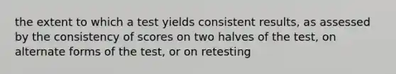 the extent to which a test yields consistent results, as assessed by the consistency of scores on two halves of the test, on alternate forms of the test, or on retesting