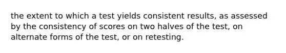 the extent to which a test yields consistent results, as assessed by the consistency of scores on two halves of the test, on alternate forms of the test, or on retesting.