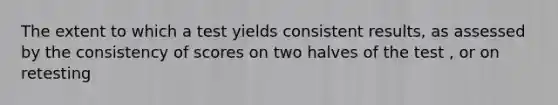 The extent to which a test yields consistent results, as assessed by the consistency of scores on two halves of the test , or on retesting