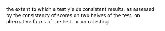 the extent to which a test yields consistent results, as assessed by the consistency of scores on two halves of the test, on alternative forms of the test, or on retesting