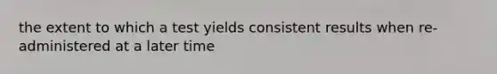 the extent to which a test yields consistent results when re-administered at a later time