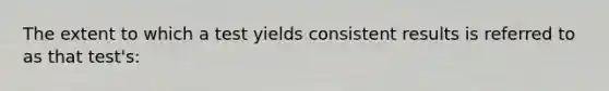 The extent to which a test yields consistent results is referred to as that test's: