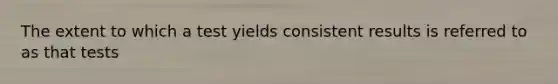 The extent to which a test yields consistent results is referred to as that tests