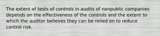 The extent of tests of controls in audits of nonpublic companies depends on the effectiveness of the controls and the extent to which the auditor believes they can be relied on to reduce control risk.