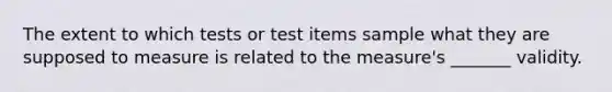 The extent to which tests or test items sample what they are supposed to measure is related to the measure's _______ validity.