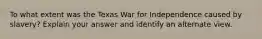 To what extent was the Texas War for Independence caused by slavery? Explain your answer and identify an alternate view.