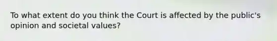 To what extent do you think the Court is affected by the public's opinion and societal values?