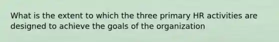 What is the extent to which the three primary HR activities are designed to achieve the goals of the organization