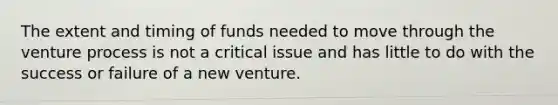 The extent and timing of funds needed to move through the venture process is not a critical issue and has little to do with the success or failure of a new venture.