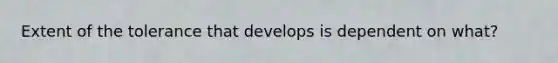 Extent of the tolerance that develops is dependent on what?