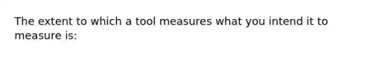 The extent to which a tool measures what you intend it to measure is: