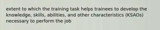 extent to which the training task helps trainees to develop the knowledge, skills, abilities, and other characteristics (KSAOs) necessary to perform the job