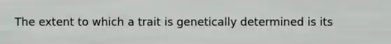 The extent to which a trait is genetically determined is its